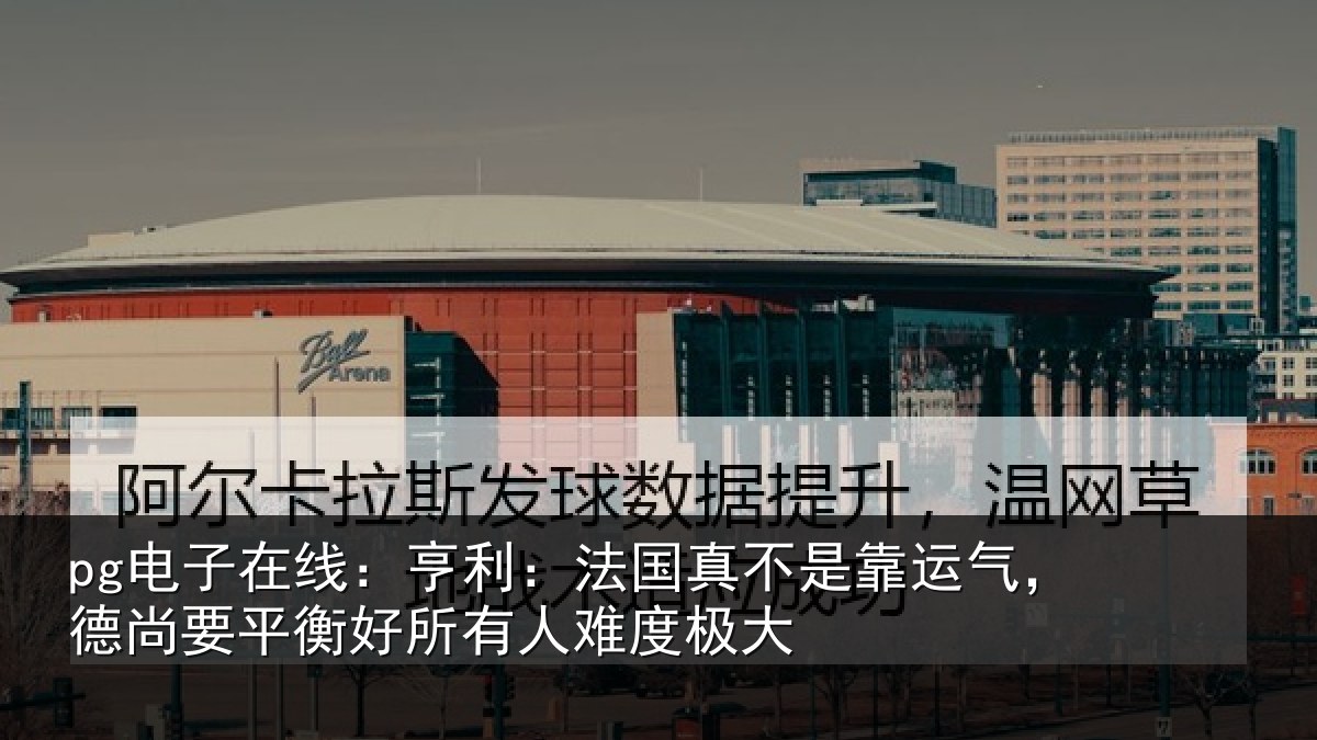 pg电子在线：亨利相关情况，德尚相关情况度极大
