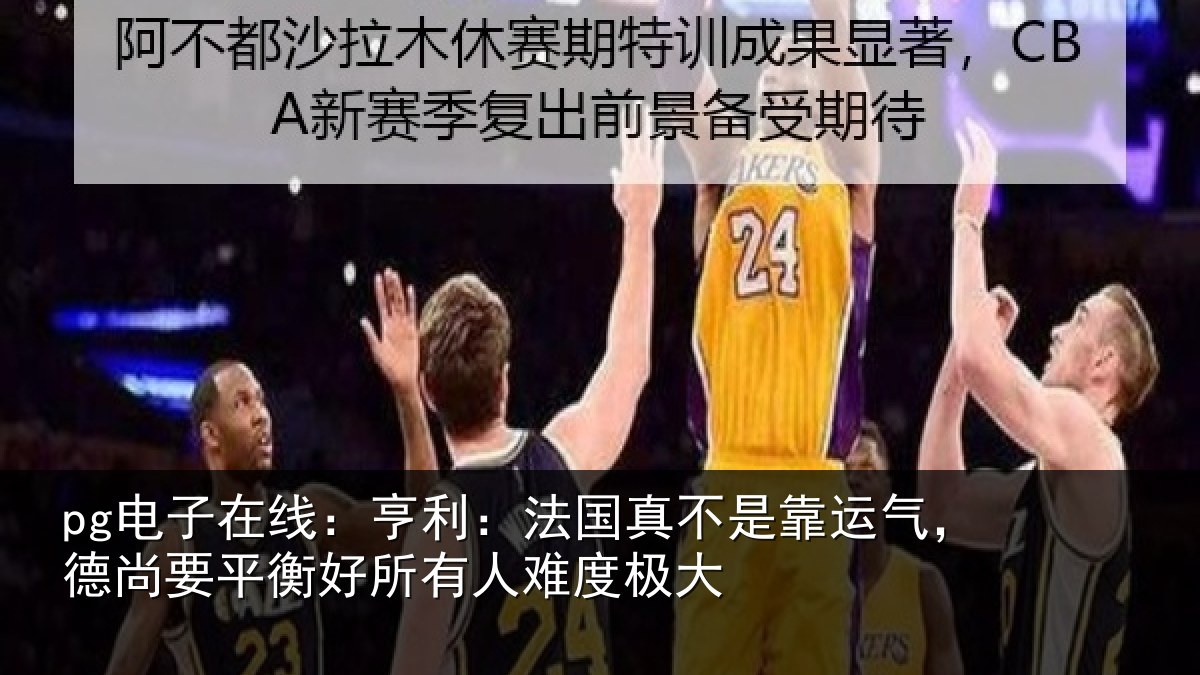 pg电子在线：亨利相关情况，德尚相关情况度极大