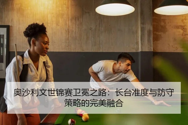 奥沙利文世锦赛卫冕之路：长台准度与防守策略的完美融合