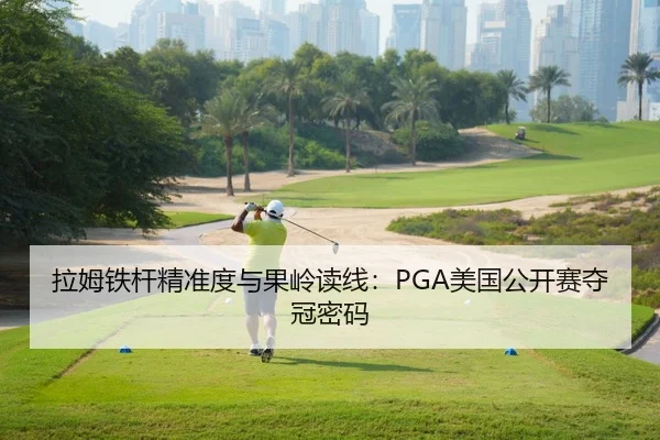 拉姆铁杆精准度与果岭读线：PGA美国公开赛夺冠密码