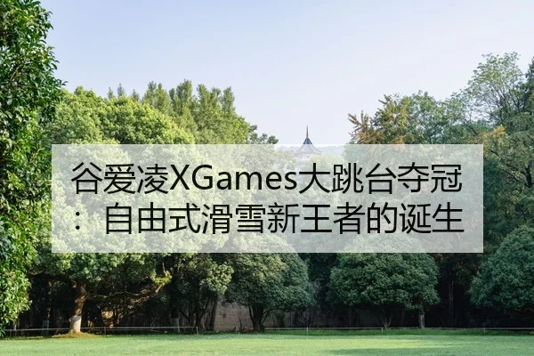 谷爱凌XGames大跳台夺冠：自由式滑雪新王者的诞生