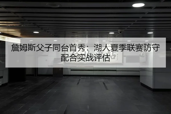 詹姆斯父子同台首秀：湖人夏季联赛防守配合实战评估