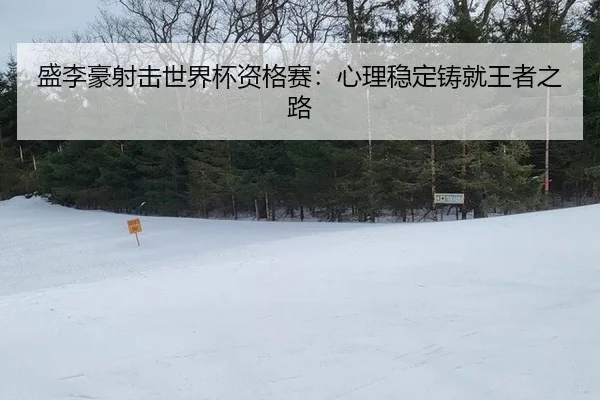 盛李豪射击世界杯资格赛：心理稳定铸就王者之路