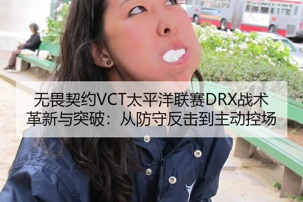 无畏契约VCT太平洋联赛DRX战术革新与突破：从防守反击到主动控场