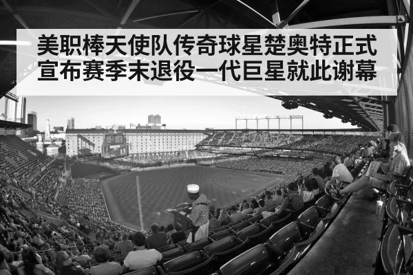 美职棒天使队传奇球星楚奥特正式宣布赛季末退役一代巨星就此谢幕