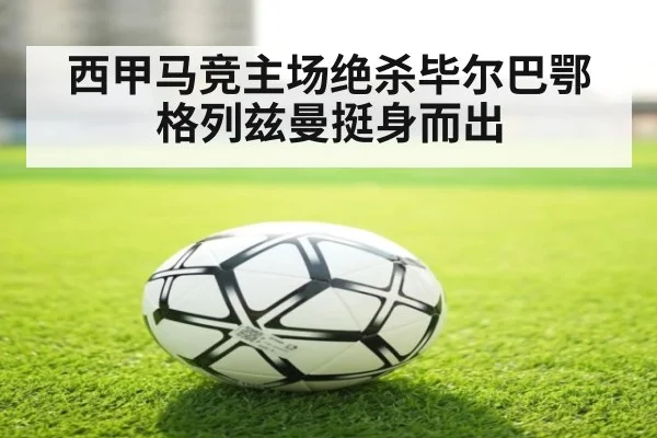 西甲马竞主场绝杀毕尔巴鄂格列兹曼挺身而出