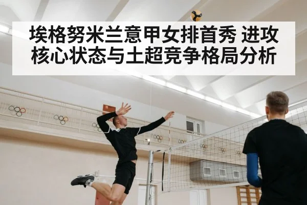 埃格努米兰意甲女排首秀 进攻核心状态与土超竞争格局分析