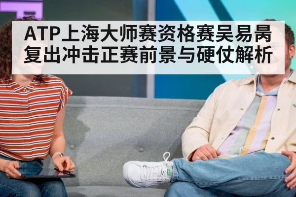 ATP上海大师赛资格赛吴易昺复出冲击正赛前景与硬仗解析