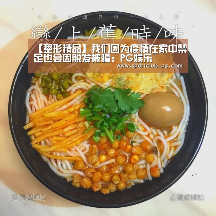 【整形精品】我们因为疫情在家中禁足也会因脱发被骗:PG娱乐(图3) PG登录