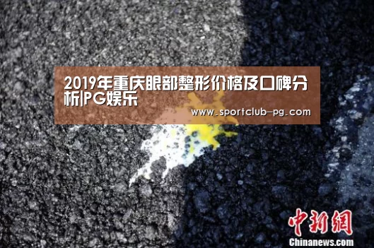 2019年重庆眼部整形价格及口碑分析|PG娱乐(图1) PG娱乐